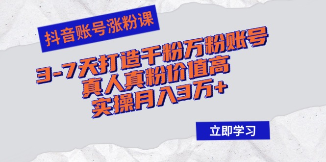 抖音账号涨粉课：3-7天打造千粉万粉账号，真人真粉价值高，实操月入3万+-情久项目网