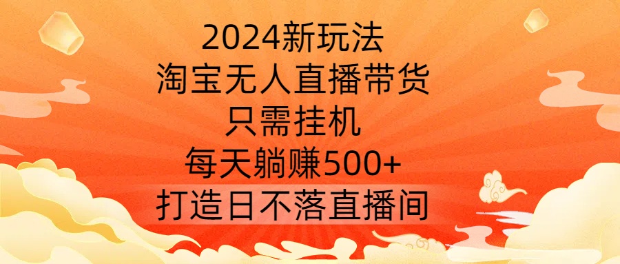 2024新玩法，淘宝无人直播带货，只需挂机，每天躺赚500+ 打造日不落直播间【揭秘】-情久项目网
