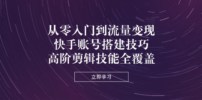 从零入门到流量变现，快手账号搭建技巧，高阶剪辑技能全覆盖-情久项目网