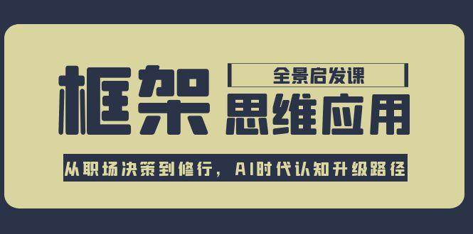 框架思维应用全景课，从职场决策到修行，AI时代认知升级路径-情久项目网