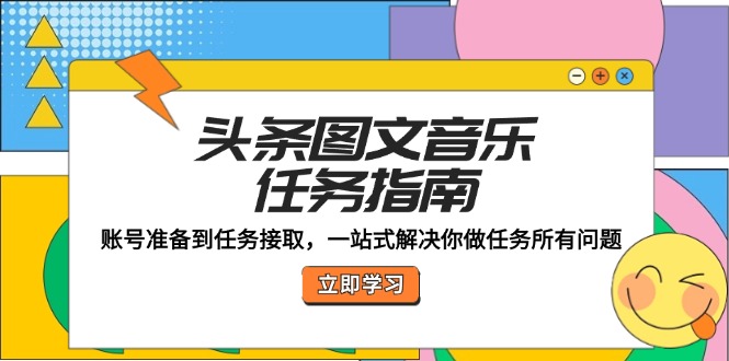 头条图文音乐任务指南：账号准备到任务接取，一站式解决你做任务所有问题-情久项目网