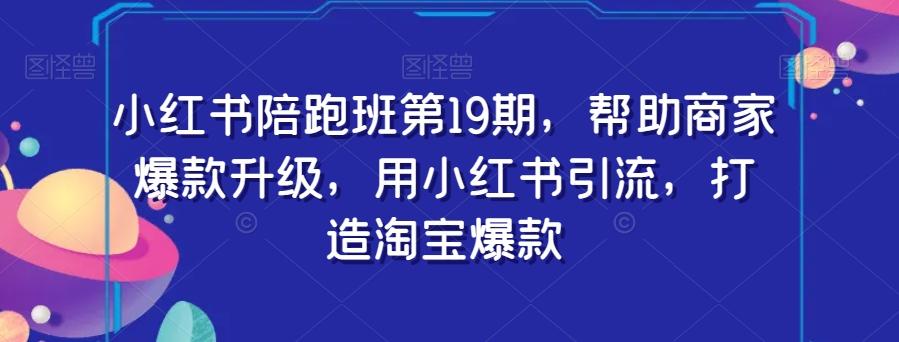 小红书陪跑班第19期，帮助商家爆款升级，用小红书引流，打造淘宝爆款-情久项目网