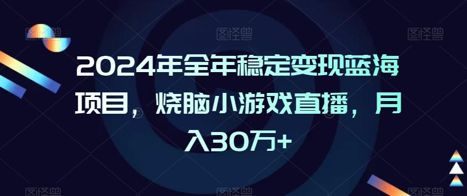 2024年全年稳定变现蓝海项目，烧脑小游戏直播，月入30万+【揭秘】-情久项目网