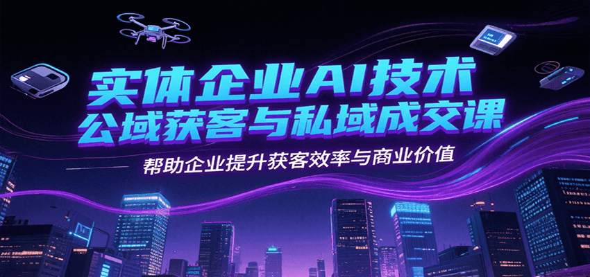 实体企业AI技术公域获客与私域成交课，帮助企业提升获客效率与商业价值-情久项目网