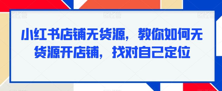 小红书店铺无货源，教你如何无货源开店铺，找对自己定位-情久项目网