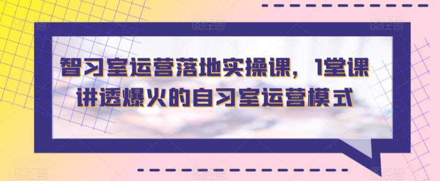 智习室运营落地实操课，1堂课讲透爆火的自习室运营模式-情久项目网