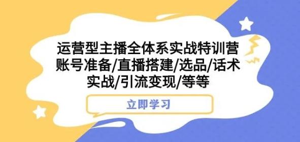 运营型主播全体系实战特训营，账号准备/直播搭建/选品/话术实战/引流变现/等等-情久项目网