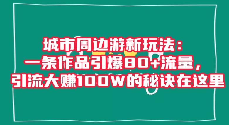 城市周边游新玩法：一条作品引爆80+流量，引流大赚100W的秘诀在这里【揭秘】-情久项目网