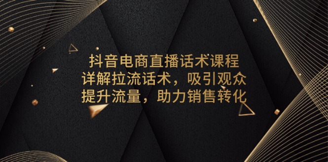 抖音电商直播话术课程，详解拉流话术，吸引观众，提升流量，助力销售转化-情久项目网
