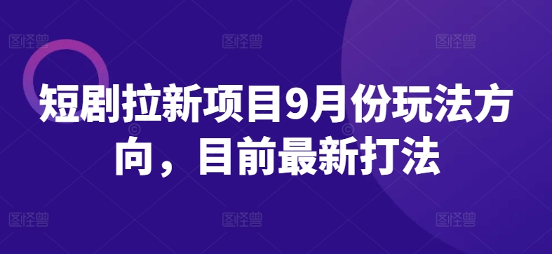 短剧拉新项目9月份玩法方向，目前最新打法-情久项目网