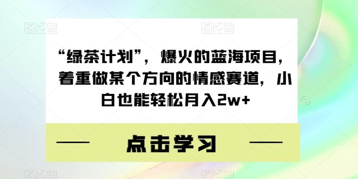 “绿茶计划”，爆火的蓝海项目，着重做某个方向的情感赛道，小白也能轻松月入2w+【揭秘】-情久项目网
