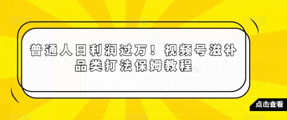 普通人日利润过万！视频号滋补品类打法保姆教程【揭秘】-情久项目网
