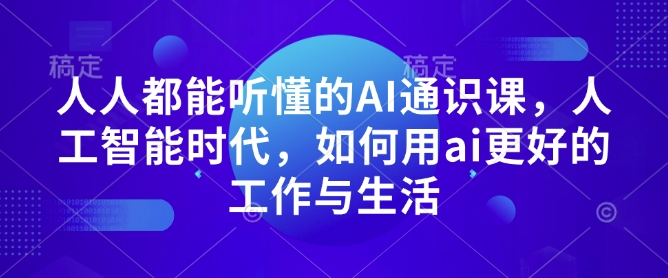 人人都能听懂的AI通识课，人工智能时代，如何用ai更好的工作与生活-情久项目网