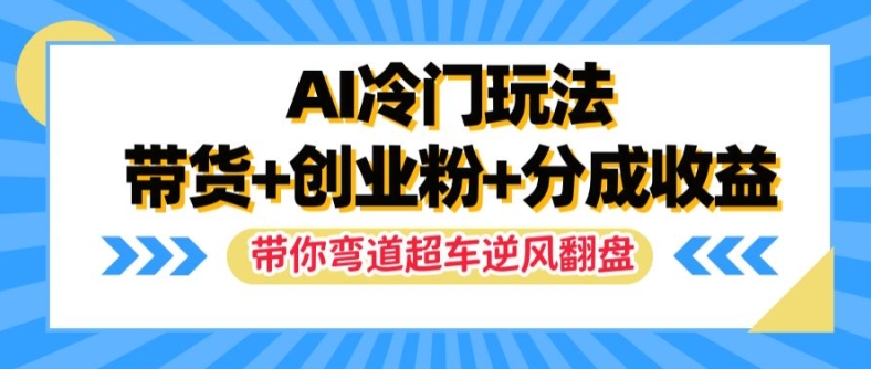 AI冷门玩法，带货+创业粉+分成收益，带你弯道超车，实现逆风翻盘【揭秘】-情久项目网