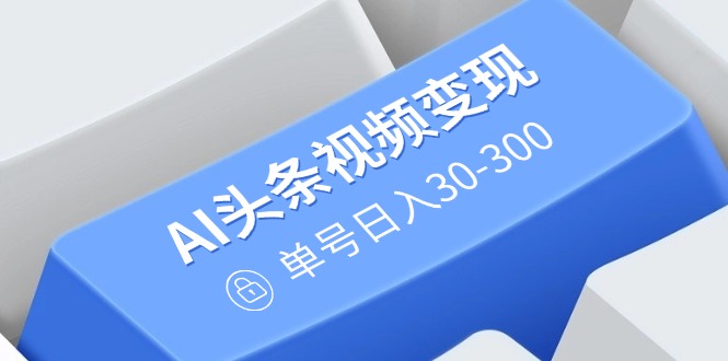 AI头条视频变现：AI原创搬运玩法，无需剪辑，多平台发布，单号日入30-300-情久项目网