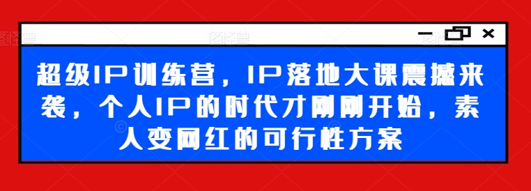 超级IP训练营，IP落地大课震撼来袭，个人IP的时代才刚刚开始，素人变网红的可行性方案-情久项目网