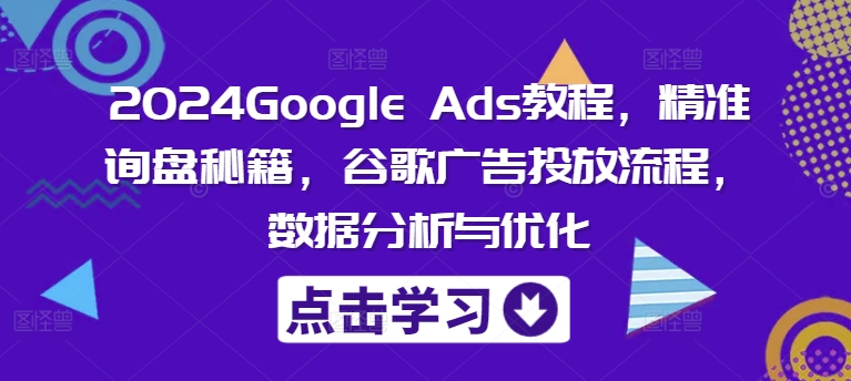 2024Google Ads教程，精准询盘秘籍，谷歌广告投放流程，数据分析与优化-情久项目网