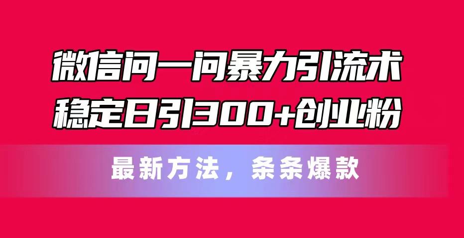 微信问一问暴力引流术，稳定日引300+创业粉，最新方法，条条爆款-情久项目网