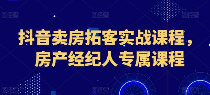 抖音卖房拓客实战课程，房产经纪人专属课程-情久项目网