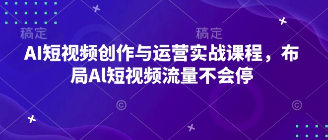 AI短视频创作与运营实战课程，布局Al短视频流量不会停-情久项目网