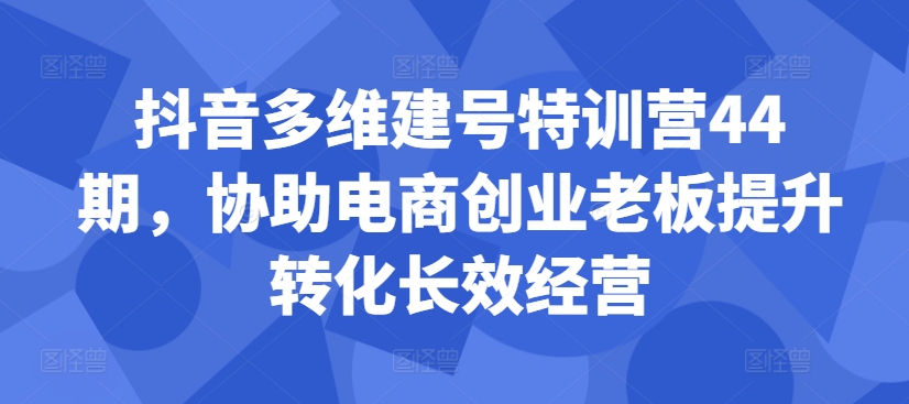 抖音多维建号特训营44期，协助电商创业老板提升转化长效经营-情久项目网
