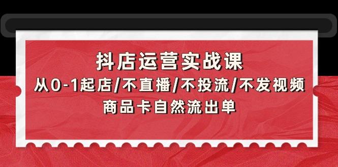 (9705期)抖店运营实战课：从0-1起店/不直播/不投流/不发视频/商品卡自然流出单-情久项目网