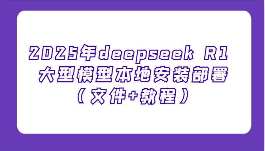 2025年deepseek R1 大型模型本地安装部署(文件+教程)，新手也能快速上手！-情久项目网
