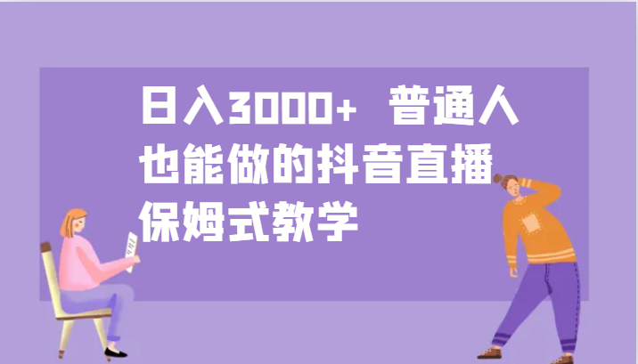 日入3000+ 普通人也能做的抖音直播 保姆式教学-情久项目网