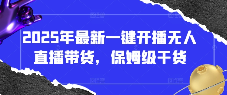 2025年最新一键开播无人直播带货，保姆级干货-情久项目网