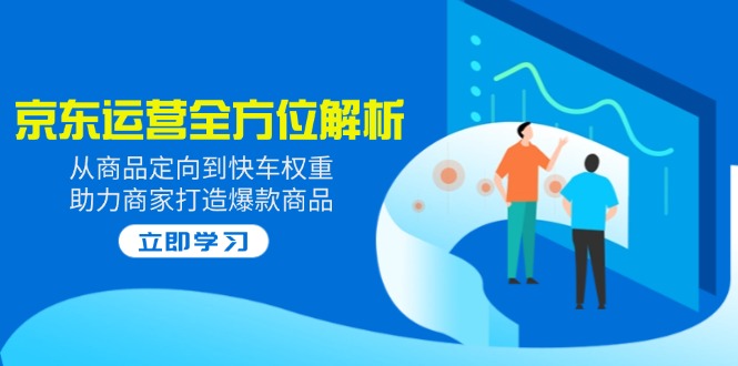 2025京东运营全方位解析：从商品定向到快车权重，助力商家打造爆款商品-情久项目网
