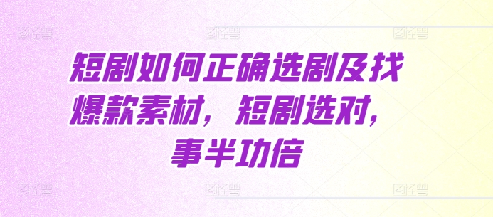 短剧如何正确选剧及找爆款素材，短剧选对，事半功倍-情久项目网