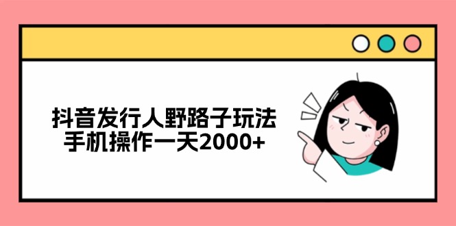 抖音发行人野路子玩法，手机操作一天2000+-情久项目网