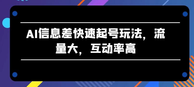 AI信息差快速起号玩法，流量大，互动率高【揭秘】-情久项目网
