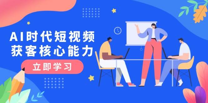 AI时代短视频获客核心课程，三大必备技能解析，认知升级关键要点-情久项目网