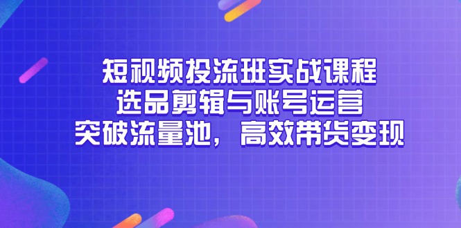 短视频投流班实战课程，选品剪辑与账号运营，突破流量池，高效带货变现-情久项目网