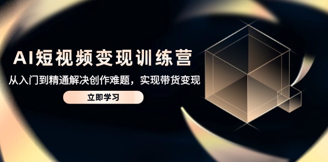 AI短视频变现训练营，从入门到精通解决创作难题，实现带货变现-情久项目网