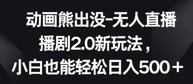 动画熊出没-无人直播播剧2.0新玩法，小白也能轻松日入500+【揭秘】-情久项目网