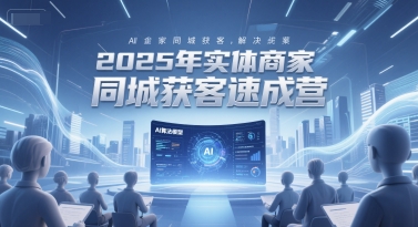 2025年实体商家同城获客速成营，同城企业AI获客全域解决方案-情久项目网