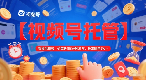 【视频号托管 】我提供视频，你每天花5分钟发布，最高躺挣2W+【揭秘】-情久项目网