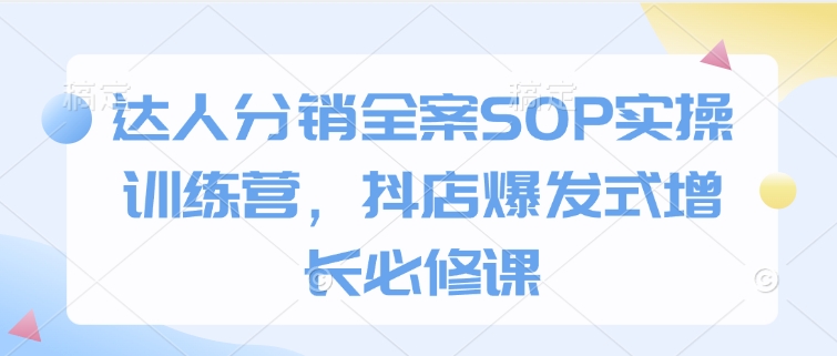达人分销全案SOP实操训练营，抖店爆发式增长必修课-情久项目网