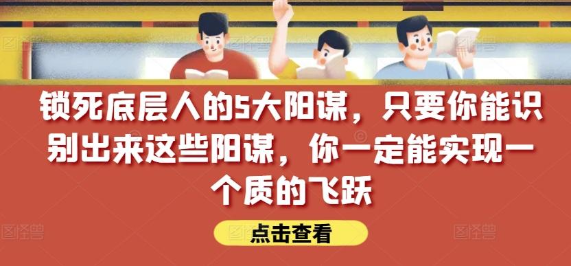 锁死底层人的5大阳谋，只要你能识别出来这些阳谋，你一定能实现一个质的飞跃【付费文章】-情久项目网