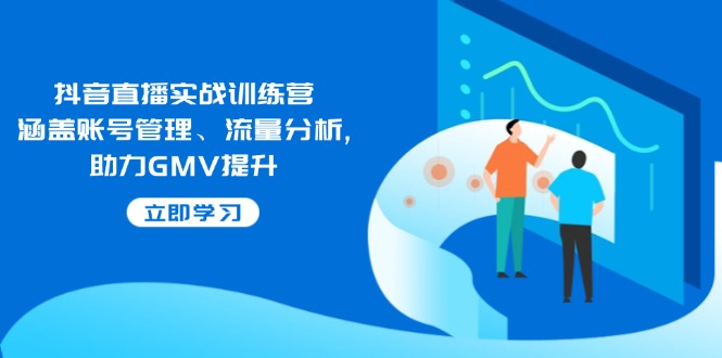 抖音直播实战训练营：涵盖账号管理、流量分析, 助力GMV提升-情久项目网
