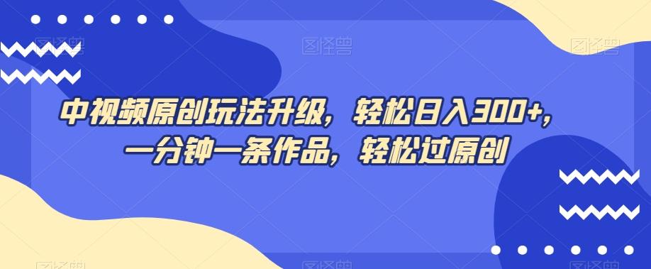 中视频原创玩法升级，轻松日入300+，一分钟一条作品，轻松过原创【揭秘】-情久项目网