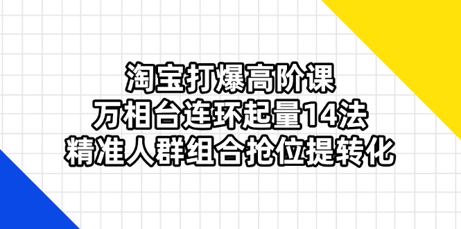 淘宝打爆高阶课：万相台连环起量14法，精准人群组合抢位提转化-情久项目网