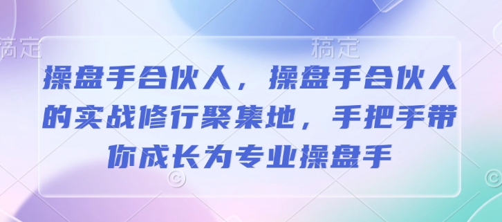 操盘手合伙人，操盘手合伙人的实战修行聚集地，手把手带你成长为专业操盘手-情久项目网