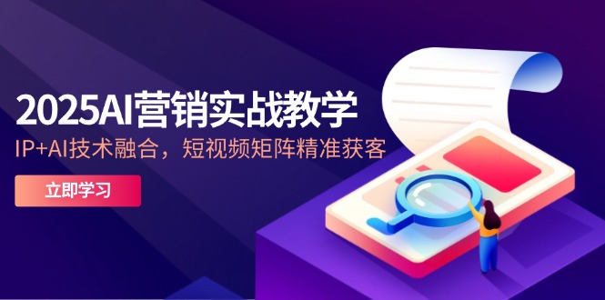 2025AI营销实战教学-5月，IP+AI技术融合，短视频矩阵精准获客-情久项目网