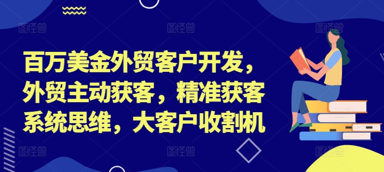 百万美金外贸客户开发，外贸主动获客，精准获客系统思维，大客户收割机-情久项目网
