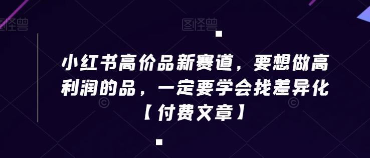 小红书高价品新赛道，要想做高利润的品，一定要学会找差异化【付费文章】-情久项目网