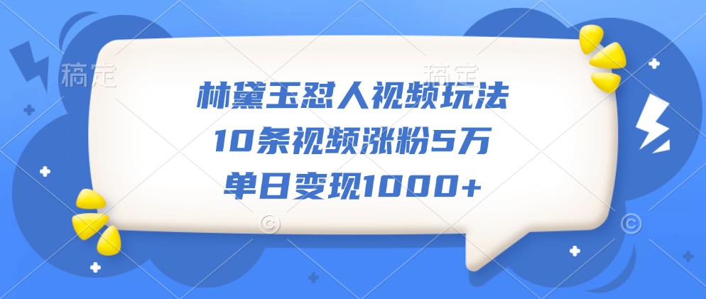林黛玉怼人视频玩法，10条视频涨粉5万，单日变现1000+-情久项目网