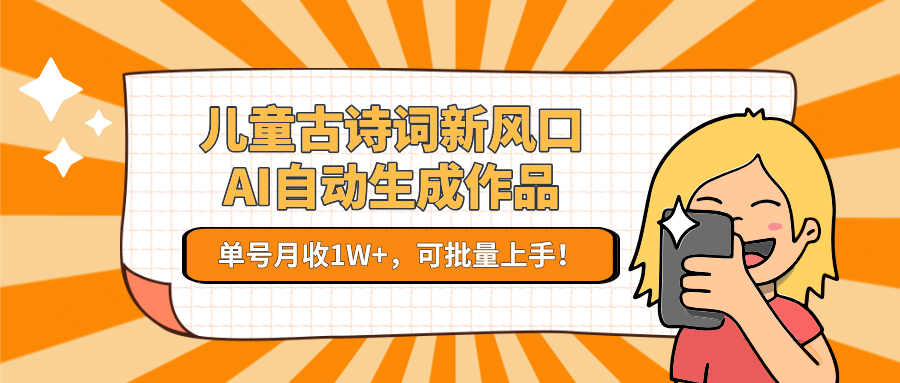 儿童古诗词新风口！AI自动生成作品，单号月收1W+，可批量上手！-情久项目网
